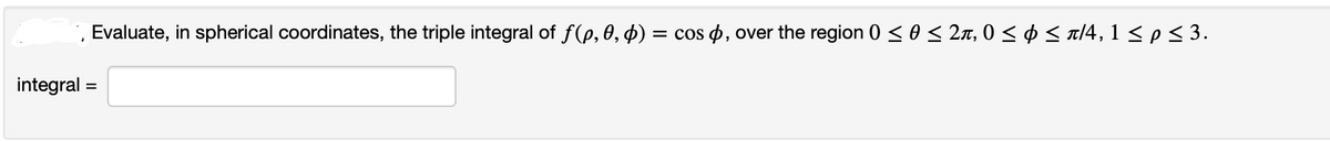 Evaluate, in spherical coordinates, the triple integral of ƒ(p, 0, $) = cos , over the region 0 ≤ 0 ≤ 2π, 0 ≤ ¢ ≤ π/4, 1 ≤ p ≤ 3.
integral =