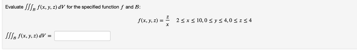 Evaluate / f(x, y, z) dV for the specified function f and B:
SB f(x, y, z) dV =
f(x, y, z) =
४N
2 ≤ x ≤ 10,0 ≤ y ≤ 4,0 ≤ z ≤ 4