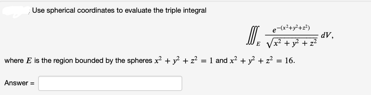 Use spherical coordinates to evaluate the triple integral
E
Answer =
e-(x²+y²+z²)
x² + y² + z²
where E is the region bounded by the spheres x² + y² + z² = 1 and x² + y² + z²
= 16.
dV,