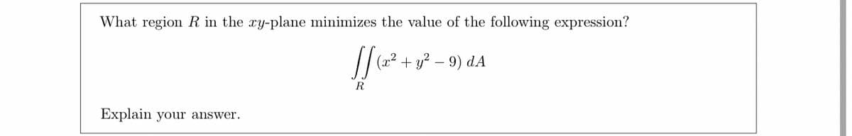 What region R in the xy-plane minimizes the value of the following expression?
[[ (2 ² + 1
R
Explain your answer.
(x² + y² - 9) DA