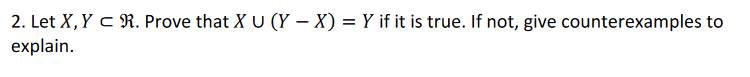 2. Let X, Y c R. Prove that X U (Y – X) = Y if it is true. If not, give counterexamples to
explain.
