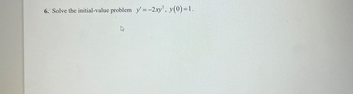 6. Solve the initial-value problem y' =-2xy², y(0)=1.
