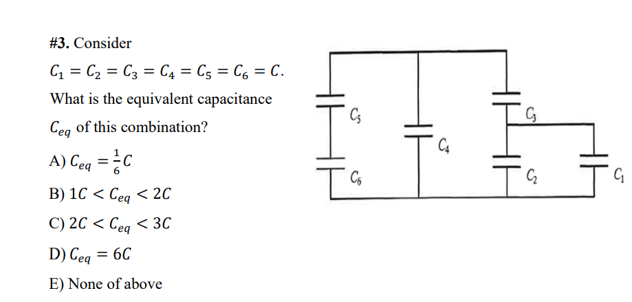 #3. Consider
C = C2 = C3 = C4 = C5 = C6 = C.
What is the equivalent capacitance
Ceg of this combination?
A) Ceq =C
B) 1C < Ceg < 2C
C) 2C < Cea < 3C
D) Ceq
= 6C
E) None of above
