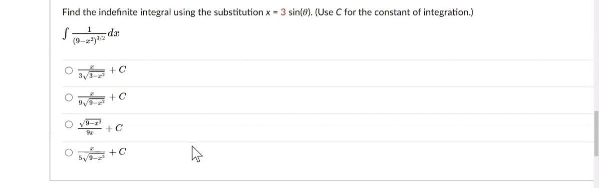 Find the indefinite integral using the substitution x = 3 sin(0). (Use C for the constant of integration.)
1
-dx
(9–x?)³/2
3/3- + C
+C
9/9-z2
O V9-z2
+C
