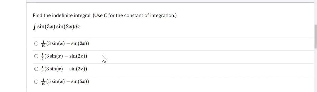 Find the indefinite integral. (Use C for the constant of integration.)
S sin(3x) sin(2a)dæ
1o (3 sin(x) – sin(2))
O용(3sin(z)-sin(2z))
O 름(3sin(z) -sin(2x)
O (5 sin(x) – sin(5æ))
