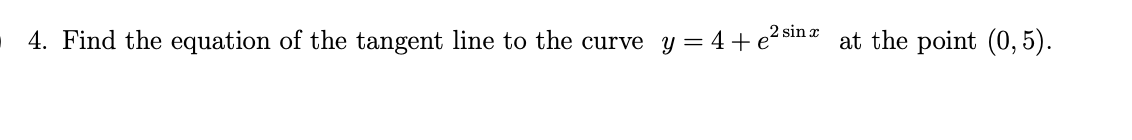 4. Find the equation of the tangent line to the curve
y = 4 + e2 sin:
at the point (0, 5).
x
