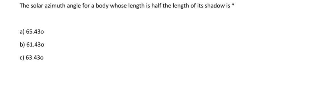 The solar azimuth angle for a body whose length is half the length of its shadow is
a) 65.430
b) 61.43o
c) 63.430
