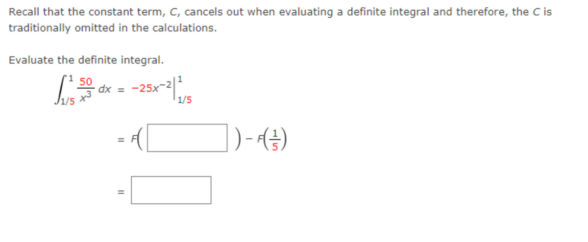 Recall that the constant term, C, cancels out when evaluating a definite integral and therefore, the C is
traditionally omitted in the calculations.
Evaluate the definite integral.
50
dx = -25x-
x3
1/5
) - (4)
