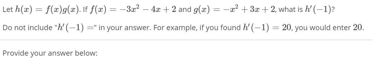 Let h(x) = f(x)g(x). If f(x) = -3x² – 4x + 2 and g(x) = -x? +3x + 2, what is h' (-1)?
Do not include "h' (–1) =" in your answer. For example, if you found h' (-1) = 20, you would enter 20.
Provide your answer below:
