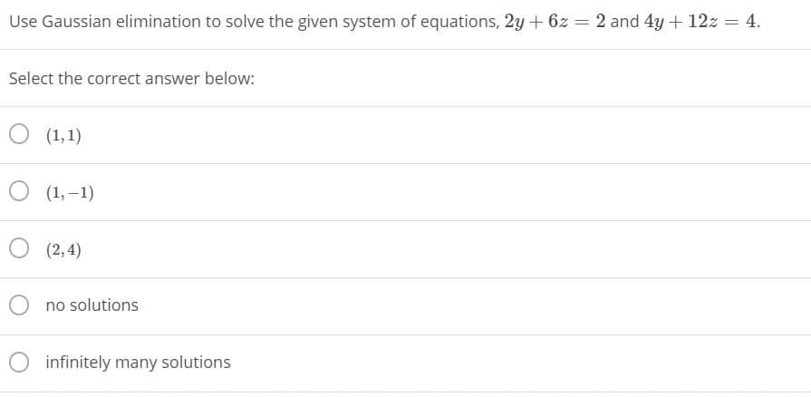 Use Gaussian elimination to solve the given system of equations, 2y + 6z = 2 and 4y + 12z = 4.
Select the correct answer below:
O (1,1)
O (1, –1)
O (2,4)
O no solutions
O infinitely many solutions
