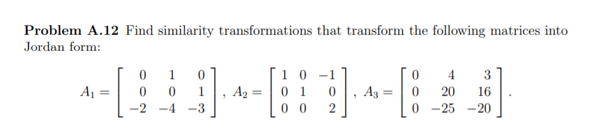 Problem A.12 Find similarity transformations that transform the following matrices into
Jordan form:
1 0 -1
0 1
0 0
1
4
3
16
0 -25 -20
A1
A2
A3
20
%3D
%3D
-2 -4 -3
