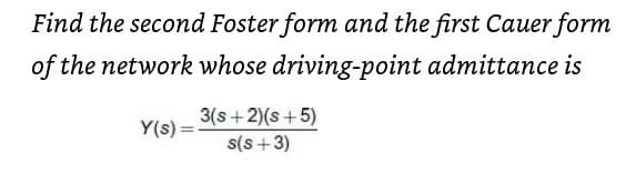 Find the second Foster form and the first Cauer form
of the network whose driving-point admittance is
3(s+2)(s+5)
Y(s) =
s(s+3)
