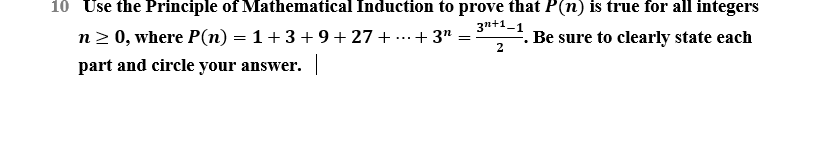 10 Use the Principle of Mathematical Induction to prove that P(n) is true for all integers
n2 0, where P(n) = 1+ 3 + 9 + 27 +...+ 3"
part and circle your answer. |
3n+1_1
Be sure to clearly state each
2
