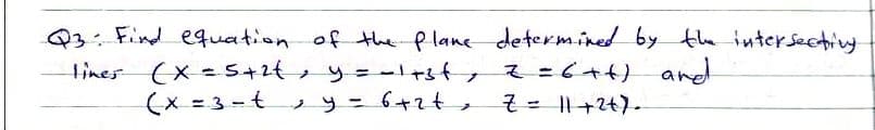 Q3:Find equation of the Plane determined by the inter Sectiny
(X-5+2{ ツ=ー!+& そ=C+4)
(x=3-t ッ= 6+z4,
lines
%3D
そ= I+24)-
