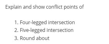 Explain and show conflict points of
1. Four-legged intersection
2. Five-legged intersection
3. Round about
