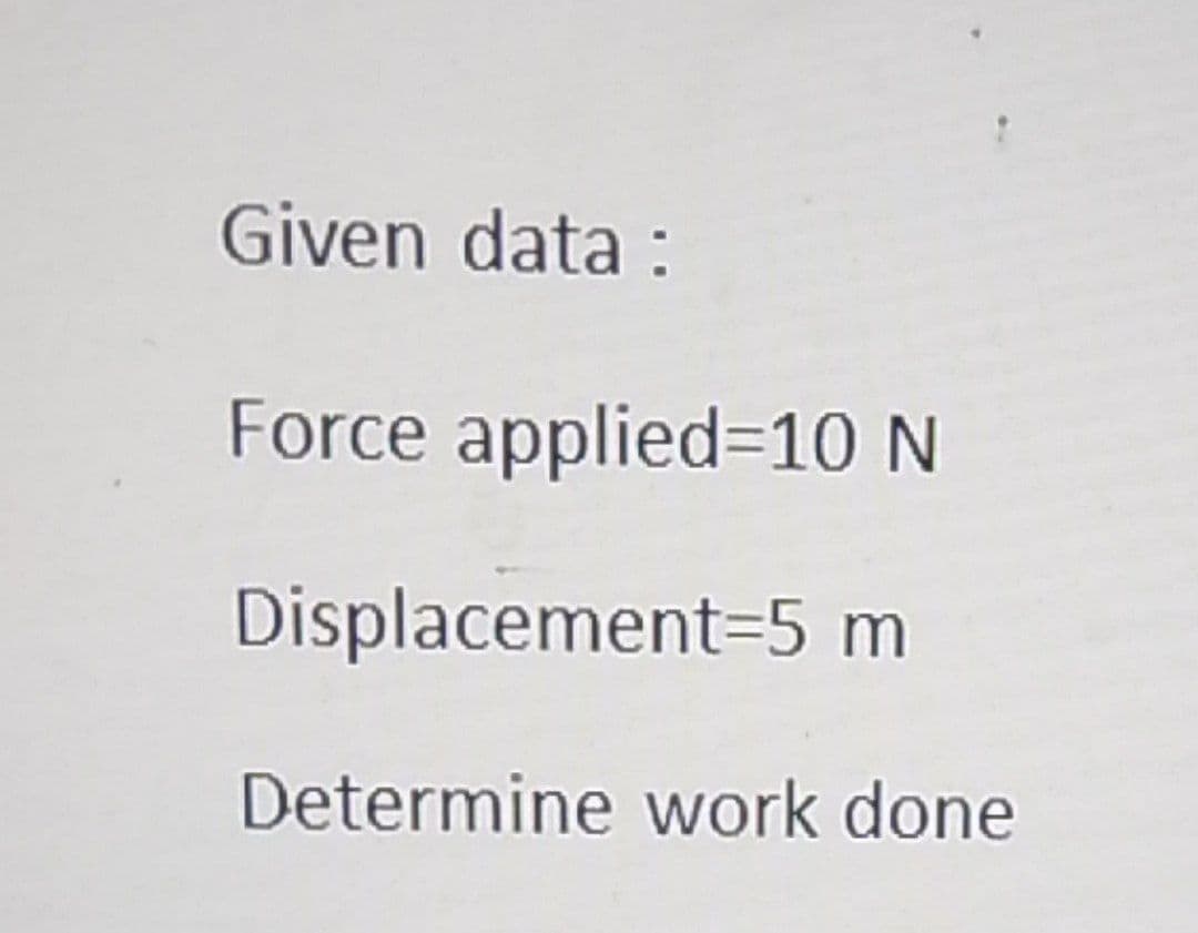 Given data :
Force applied=10 N
Displacement=5 m
Determine work done
