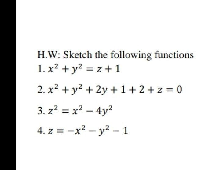 H.W: Sketch the following functions
1. x² + y² = z + 1
2. x² + y² + 2y + 1+ 2+ z = 0
3. z² = x² - 4y²
4. z = -x² - y² - 1