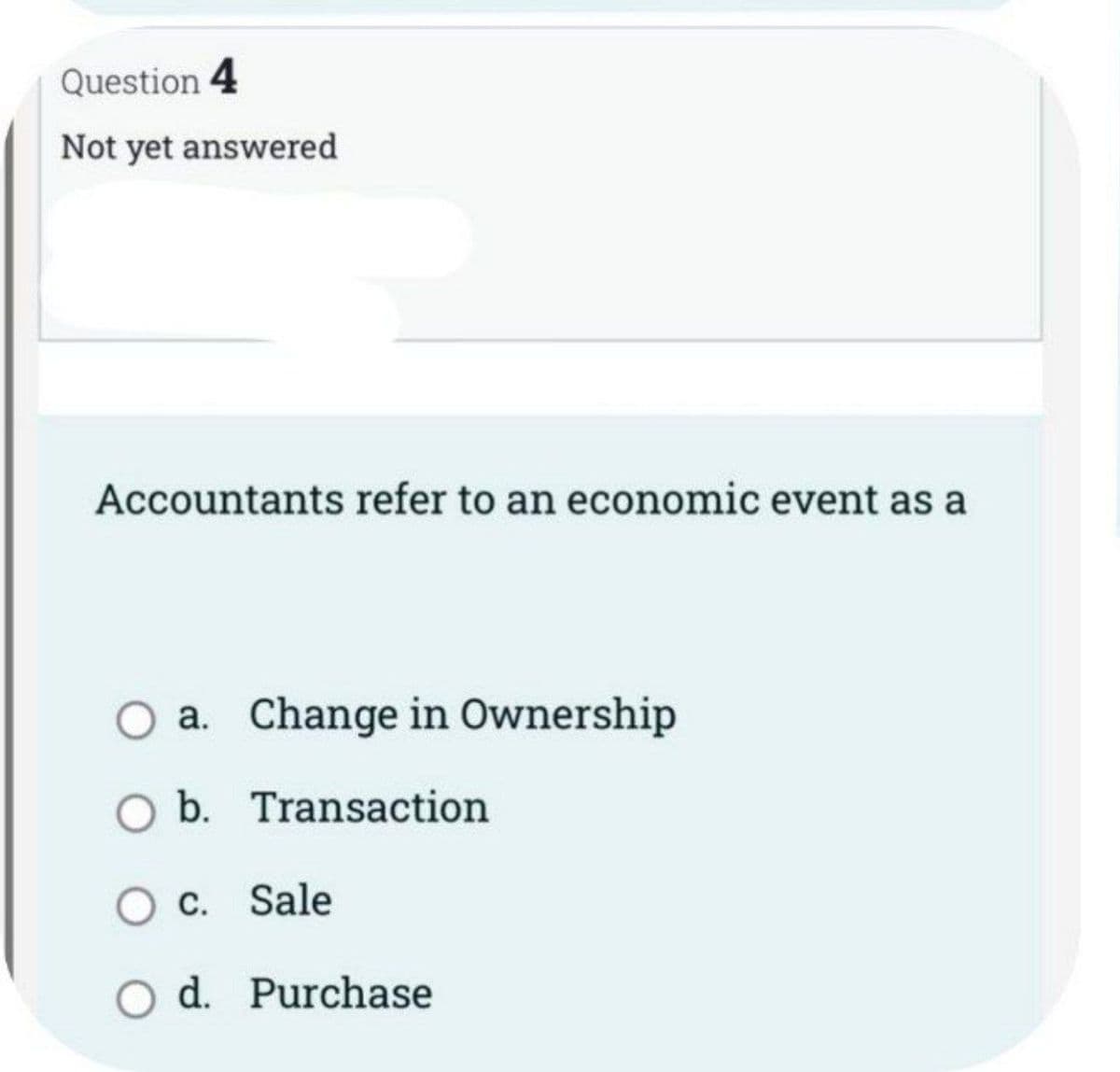 Question 4
Not yet answered
Accountants refer to an economic event as a
a. Change in Ownership
O b. Transaction
O c. Sale
O d. Purchase