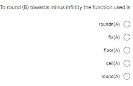 To round (B) towards minus infinity the function used is
roundn(A) O
fix (A) O
floor(A) O
ceil(A) O
round(A) O