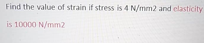 Find the value of strain if stress is 4 N/mm2 and elasticity
is 10000 N/mm2
