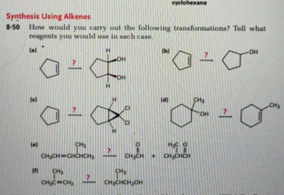 Synthesis Using Alkenes
8-50 How would you carry out the following transformations? Tell what
reagents you would use in each case.
2 (
(c)
(e)
8. A
D- =∞
CH3
CH₂CH=CHCHCH₂
CH₂
CH₂C=CH₂
OH
CH₂CH +
CH₂
CH CHCH OH
cyclohexane
(b)
H₂C
CH3CHCH
OH
OH
CH3