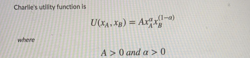 Charlie's utility function is
(1-a)
U(xa, XB) = Ax“xr-)
where
A > 0 and a > 0
