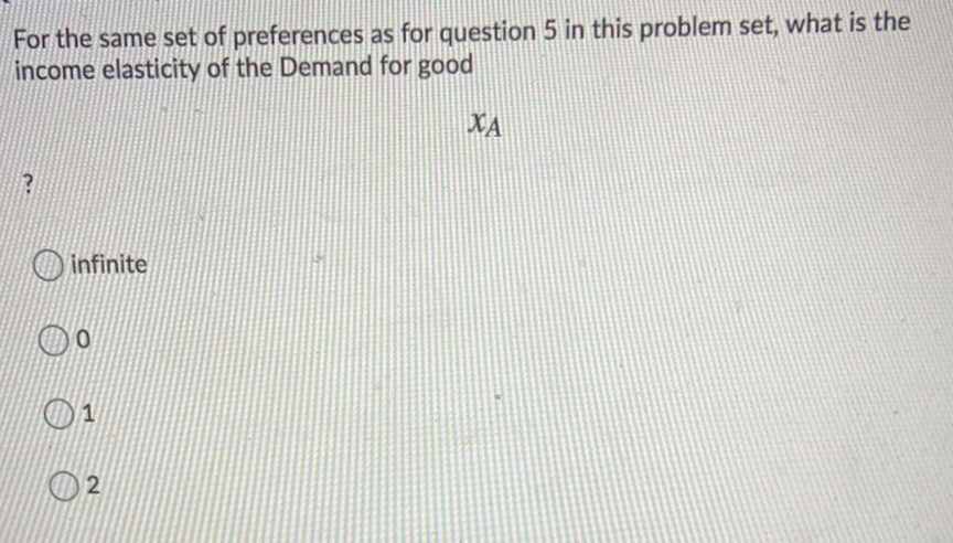 For the same set of preferences as for question 5 in this problem set, what is the
income elasticity of the Demand for good
XA
infinite
