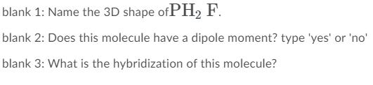 blank 1: Name the 3D shape of PH2 F.
blank 2: Does this molecule have a dipole moment? type 'yes' or 'no'
blank 3: What is the hybridization of this molecule?
