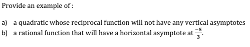 Provide an example of :
a) a quadratic whose reciprocal function will not have any vertical asymptotes
b) a rational function that will have a horizontal asymptote at .
