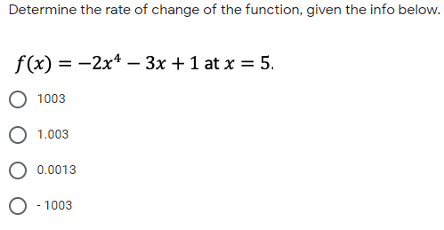 Determine the rate of change of the function, given the info below.
f(x) = -2x* – 3x +1 at x = 5.
%3D
1003
1.003
0.0013
O - 1003
