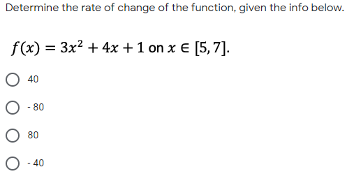 Determine the rate of change of the function, given the info below.
f(x)
= 3x? + 4x + 1 on x E [5,7].
O 40
O - 80
O 80
O - 40
