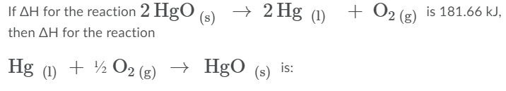 If AH for the reaction 2 HgO
→ 2 Hg (1)
+ O2 (g) is 181.66 kJ,
(s)
then AH for the reaction
+ ½ O2 (g) → HgO
Hg (1)
(s)
is:
