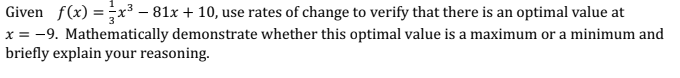 Given f(x) =x³ – 81x + 10, use rates of change to verify that there is an optimal value at
x = -9. Mathematically demonstrate whether this optimal value is a maximum or a minimum and
briefly explain your reasoning.
