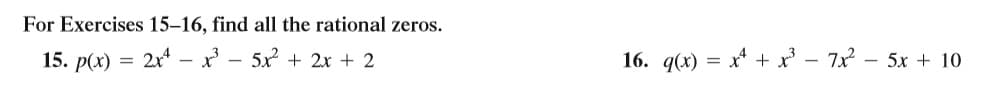 For Exercises 15–16, find all the rational zeros.
15. p(x) = 2x – x - 5x + 2x + 2
16. q(x) = x* + x' - 7x – 5x + 10
