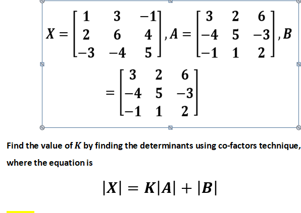 1
3
-1
3
6.
X =
6
4 ,A
-4 5 -3,B
-3 -4
-1
1
2
3
6.
-4 5 -3
-1 1
2
Find the value of K by finding the determinants using co-factors technique,
where the equation is
|X :
K|A| + |B|
