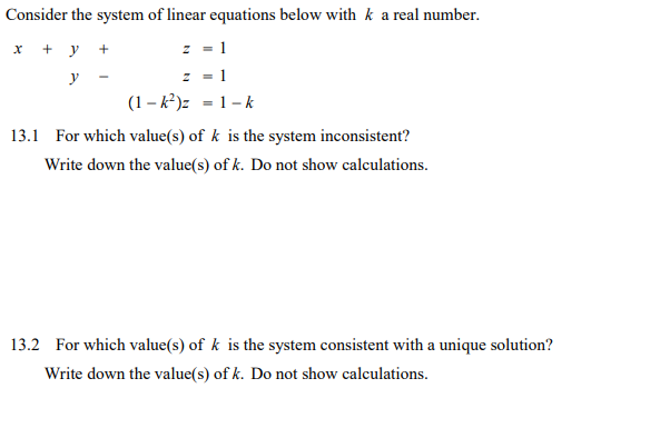 Consider the system of linear equations below with k a real number.
х + у +
z = 1
y
1
(1 – k²)z = 1-k
13.1 For which value(s) of k is the system inconsistent?
Write down the value(s) of k. Do not show calculations.
13.2 For which value(s) of k is the system consistent with a unique solution?
Write down the value(s) of k. Do not show calculations.
