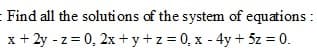- Find all the soluti ons of the system of equations :
x+ 2y - z = 0, 2x + y+z 0, x - 4y + 5z = 0.
