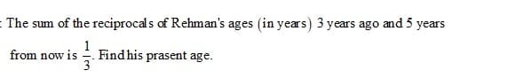 - The sum of the reciprocals of Rehman's ages (in years) 3 years ago and 5 years
Findhis prasent age.
3
from now is
