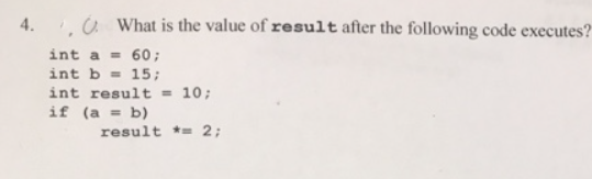 4.
ů What is the value of result after the following code executes?
int a = 60;
int b = 15;
int result = 10;
if (a = b)
result *= 2;
