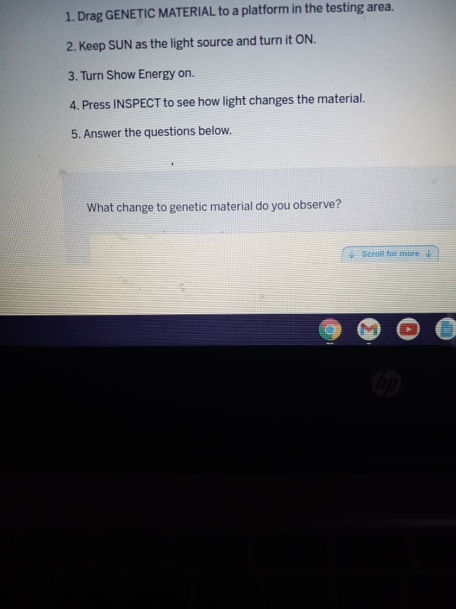 1. Drag GENETIC MATERIAL to a platform in the testing area.
2. Keep SUN as the light source and turn it ON.
3. Turn Show Energy on.
4. Press INSPECT to see how light changes the material.
5. Answer the questions beloW.
What change to genetic material do you observe?
Scroll for more J.
