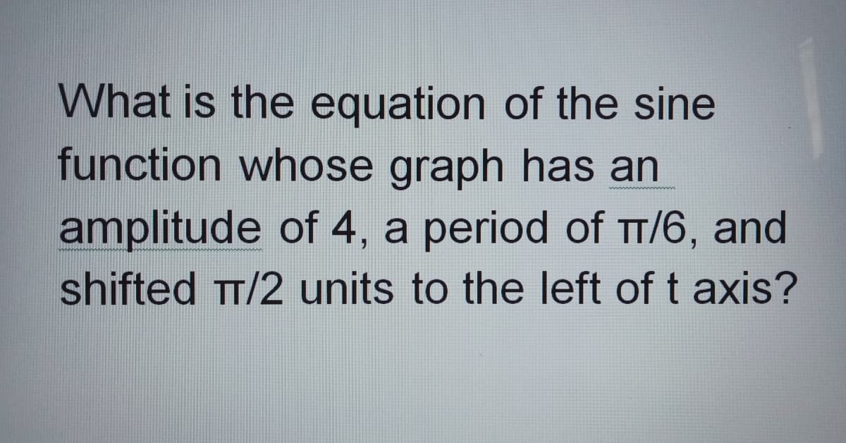 What is the equation of the sine
function whose graph has an
amplitude of 4, a period of TT/6, and
shifted TT/2 units to the left of t axis?

