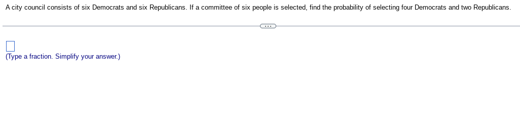 A city council consists of six Democrats and six Republicans. If a committee of six people is selected, find the probability of selecting four Democrats and two Republicans.
(Type a fraction. Simplify your answer.)