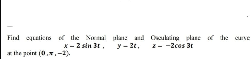 Find equations of the
Normal plane and Osculating plane of the
z = -2cos 3t
curve
x = 2 sin 3t ,
y = 2t ,
at the point (0,T,-2).
