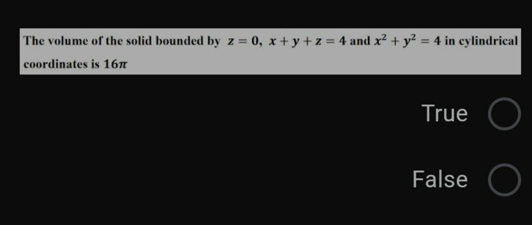 The volume of the solid bounded by z = 0, x + y +z = 4 and x2 + y? = 4 in cylindrical
coordinates is 16n
True
False
