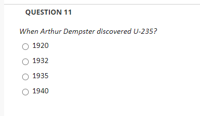 QUESTION 11
When Arthur Dempster discovered U-235?
1920
1932
O 1935
1940
