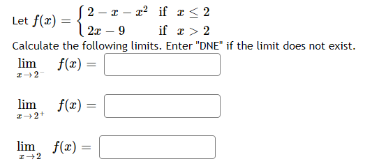 (2 – x – x? if a < 2
Let f(x) :
2x – 9
if r > 2
Calculate the following limits. Enter "DNE" if the limit does not exist.
lim
f(x) =
lim
f(x) =
I+2+
lim f(x) =
