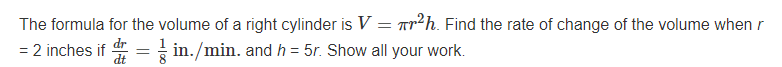 The formula for the volume of a right cylinder is V = ar²h. Find the rate of change of the volume when r
dr
= 2 inches if 4 = in./min. and h = 5r. Show all your work.
dt
