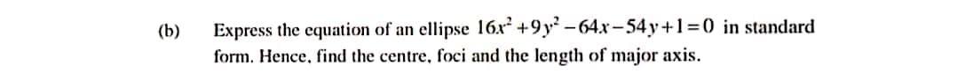 Express the equation of an ellipse 16x² +9y² – 64.x -54y+1=0 in standard
form. Hence, find the centre, foci and the length of major axis.
(b)
