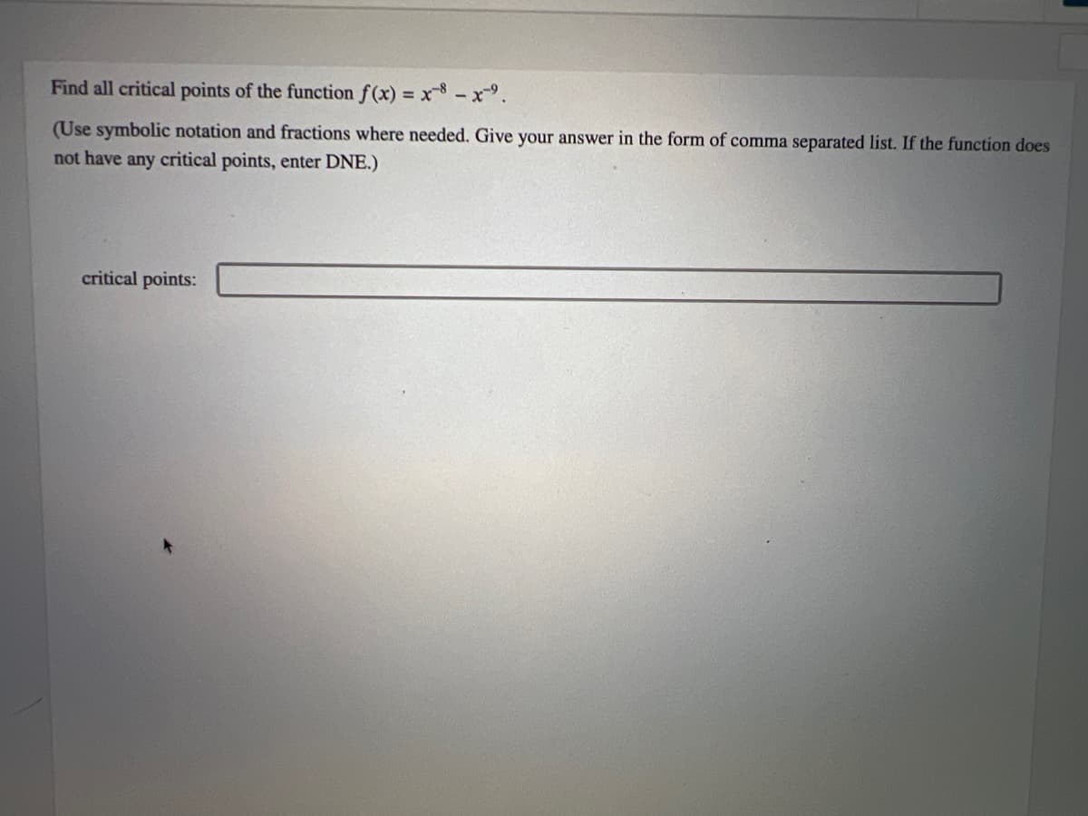 Find all critical points of the function f(x) = x - x ⁹.
(Use symbolic notation and fractions where needed. Give your answer in the form of comma separated list. If the function does
not have any critical points, enter DNE.)
critical points: