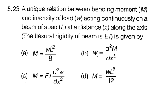 5.23 A unique relation between bending moment (M)
and intensity of load (w) acting continuously on a
beam of span (L) at a distance (x) along the axis
(The flexural rigidity of beam is EI) is given by
(a) M
WL²
8
(c) M = EI-
= Eld²w
(b) w =
(d) M=
d²M
dx²
WL²
12